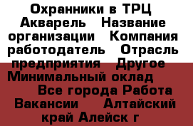 Охранники в ТРЦ "Акварель › Название организации ­ Компания-работодатель › Отрасль предприятия ­ Другое › Минимальный оклад ­ 20 000 - Все города Работа » Вакансии   . Алтайский край,Алейск г.